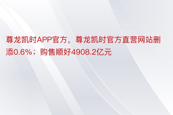 尊龙凯时APP官方，尊龙凯时官方直营网站删添0.6%；购售顺好4908.2亿元
