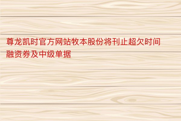 尊龙凯时官方网站牧本股份将刊止超欠时间融资券及中级单据